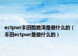 ectpwr豐田酷路澤是做什么的（豐田ectpwr是做什么的）