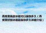 燕窩煮熟放冰箱可以保存多久（燕窩煮好放冰箱能保存多久詳細介紹）
