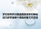 夢(mèng)幻世界夢(mèng)幻西游西游求夢(mèng)幻神仙這幾款手游哪個(gè)畫面好看又不花錢