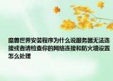 魔獸世界安裝程序?yàn)槭裁凑f服務(wù)器無法連接或者請(qǐng)檢查你的網(wǎng)絡(luò)連接和防火墻設(shè)置怎么處理