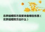 北京結(jié)婚雙方需要準(zhǔn)備哪些東西（北京結(jié)婚雙方出什么）