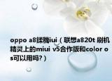 oppo a8鍒穖iui（聯(lián)想a820t 刷機(jī)精靈上的miui v5合作版和color os可以用嗎?）
