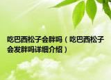 吃巴西松子會(huì)胖嗎（吃巴西松子會(huì)發(fā)胖嗎詳細(xì)介紹）