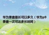 華為錄音最長(zhǎng)可以多久（華為p9錄音一次可達(dá)多長(zhǎng)時(shí)間）