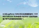 nvidia geforce 410m可以玩英雄聯(lián)盟嗎（NVIDIA GeForce 315M的顯卡好不好? 應(yīng)該算是低端了吧?玩英雄聯(lián)盟如何呢?）