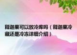 釋迦果可以放冷庫嗎（釋迦果冷藏還是冷凍詳細介紹）