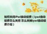 如何關(guān)閉iPad自動續(xù)費(fèi)（ipad自動續(xù)費(fèi)怎么關(guān)閉 怎么關(guān)掉ipad自動續(xù)費(fèi)介紹）