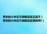京東的小米官方旗艦店是正品不（京東的小米官方旗艦店是真的嗎?）