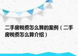 二手房稅費(fèi)怎么算的案例（二手房稅費(fèi)怎么算介紹）
