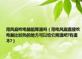 用風(fēng)扇吹電腦能降溫嗎（用電風(fēng)扇直接吹電腦比較熱的地方可以給它降溫吧?有害不?）