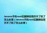 ienovo手機root后刪掉應(yīng)用開不了機了怎么處理（ienovo手機root后刪掉應(yīng)用開不了機了怎么處理）