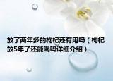 放了兩年多的枸杞還有用嗎（枸杞放5年了還能喝嗎詳細介紹）
