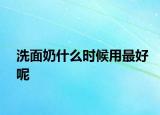洗面奶什么時候用最好呢