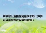 蘆筍可以直接在烤箱烘干嗎（蘆筍可以直接榨汁嗎詳細介紹）