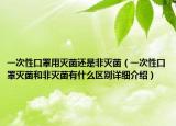 一次性口罩用滅菌還是非滅菌（一次性口罩滅菌和非滅菌有什么區(qū)別詳細(xì)介紹）