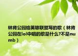 林肯公園給英雄聯(lián)盟寫的歌（林肯公園在lol中唱的歌是什么?不是numb）