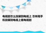 電視劇怎么投屏到電視上 怎樣用手機(jī)投屏到電視上看電視劇