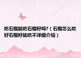 吃石榴能吃石榴籽嗎?（石榴怎么吃好石榴籽能吃不詳細(xì)介紹）