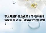 怎么開啟抖音企業(yè)號(hào)（如何開通抖音企業(yè)號(hào) 怎么開通抖音企業(yè)號(hào)介紹）