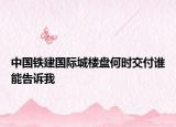 中國(guó)鐵建國(guó)際城樓盤何時(shí)交付誰(shuí)能告訴我