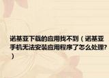 諾基亞下載的應(yīng)用找不到（諾基亞手機(jī)無(wú)法安裝應(yīng)用程序了怎么處理?）