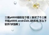 三星p6800刷機包下載（新買了個三星平板p6800,android3.2的系統(tǒng),怎么下軟件?求指教）