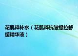 花肌粹補(bǔ)水（花肌粹抗皺提拉舒緩精華液）