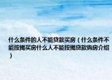 什么條件的人不能貸款買房（什么條件不能按揭買房什么人不能按揭貸款購房介紹）