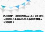 怎樣查找釘釘刪除的聊天記錄（釘釘聊天記錄刪除還能查詢嗎 怎么查刪除的聊天記錄介紹）