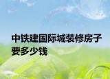 中鐵建國(guó)際城裝修房子要多少錢(qián)