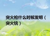 突火槍什么時候發(fā)明（突火銃）