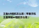 王者AR相機(jī)怎么用（蘋果手機(jī)王者榮耀ar相機(jī)怎么用）