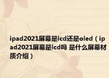 ipad2021屏幕是lcd還是oled（ipad2021屏幕是lcd嗎 是什么屏幕材質(zhì)介紹）