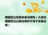 婚姻登記需要單身證明嗎（大連無(wú)婚姻登記記錄證明并不等于單身證明）