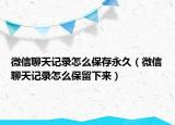 微信聊天記錄怎么保存永久（微信聊天記錄怎么保留下來）
