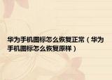 華為手機圖標怎么恢復正常（華為手機圖標怎么恢復原樣）