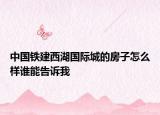 中國(guó)鐵建西湖國(guó)際城的房子怎么樣誰(shuí)能告訴我