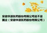 安徽華源醫(yī)藥股份有限公司是不是國(guó)企（安徽華源醫(yī)藥股份有限公司）