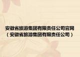安徽省旅游集團有限責任公司官網(wǎng)（安徽省旅游集團有限責任公司）