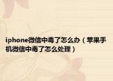 iphone微信中毒了怎么辦（蘋果手機微信中毒了怎么處理）