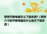 聯(lián)想平板電腦怎么下載東西?（聯(lián)想八寸的平板電腦在什么地方下載東西）
