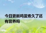 今日更新雞蛋煮久了還有營養(yǎng)嗎
