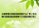 從哪里看打的新冠疫苗是什么廠家（怎么看打的新冠疫苗是哪個公司的詳細介紹）