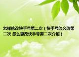 怎樣修改快手號第二次（快手號怎么改第二次 怎么更改快手號第二次介紹）