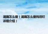 湖藕怎么做（湖藕怎么做燉得爛詳細介紹）