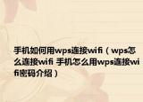 手機(jī)如何用wps連接wifi（wps怎么連接wifi 手機(jī)怎么用wps連接wifi密碼介紹）