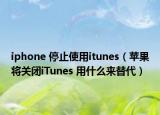 iphone 停止使用itunes（蘋果將關閉iTunes 用什么來替代）