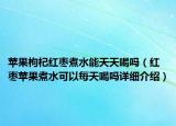 蘋果枸杞紅棗煮水能天天喝嗎（紅棗蘋果煮水可以每天喝嗎詳細(xì)介紹）
