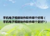 手機(jī)電子相冊(cè)制作軟件哪個(gè)好用（手機(jī)電子相冊(cè)制作軟件哪個(gè)更好?）