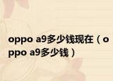 oppo a9多少錢(qián)現(xiàn)在（oppo a9多少錢(qián)）